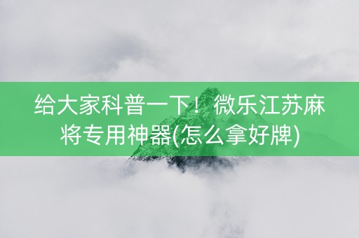 给大家科普一下！微乐江苏麻将专用神器(怎么拿好牌)