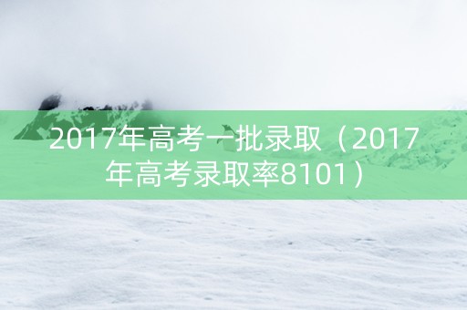 2017年高考一批录取（2017年高考录取率8101）