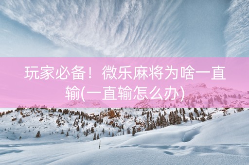玩家必备！微乐麻将为啥一直输(一直输怎么办)