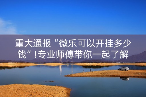 重大通报“微乐可以开挂多少钱”!专业师傅带你一起了解（详细教程）-抖音