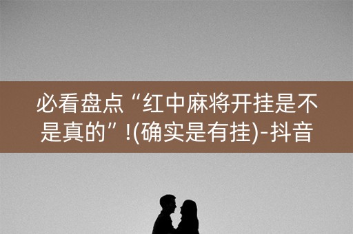 必看盘点“红中麻将开挂是不是真的”!(确实是有挂)-抖音