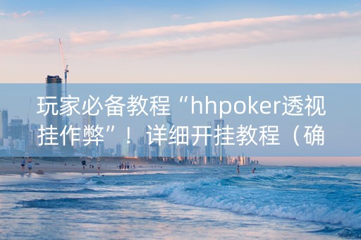 玩家必备教程“hhpoker透视挂作弊”！详细开挂教程（确实真的有挂)-抖音