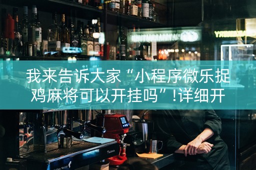 我来告诉大家“小程序微乐捉鸡麻将可以开挂吗”!详细开挂教程-抖音
