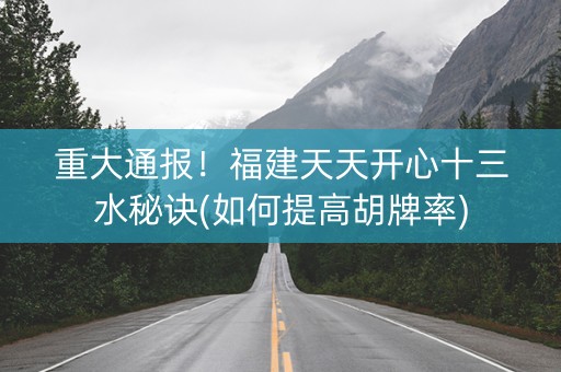 重大通报！福建天天开心十三水秘诀(如何提高胡牌率)