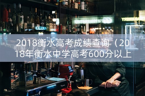 2018衡水高考成绩查询（2018年衡水中学高考600分以上有多少人）