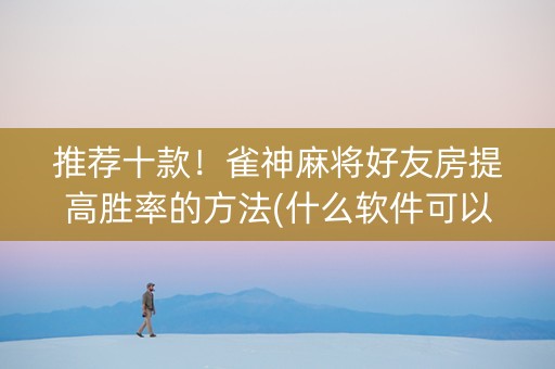 推荐十款！雀神麻将好友房提高胜率的方法(什么软件可以赢)