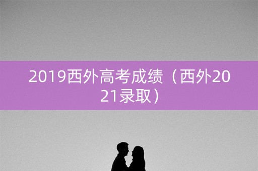 2019西外高考成绩（西外2021录取）