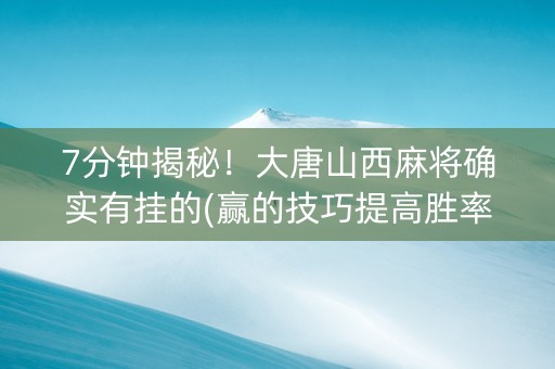 7分钟揭秘！大唐山西麻将确实有挂的(赢的技巧提高胜率)