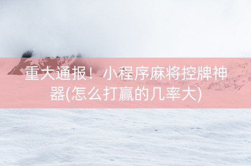 重大通报！小程序麻将控牌神器(怎么打赢的几率大)