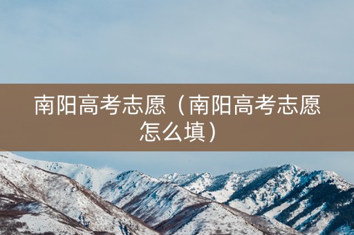 南阳高考志愿（南阳高考志愿怎么填）