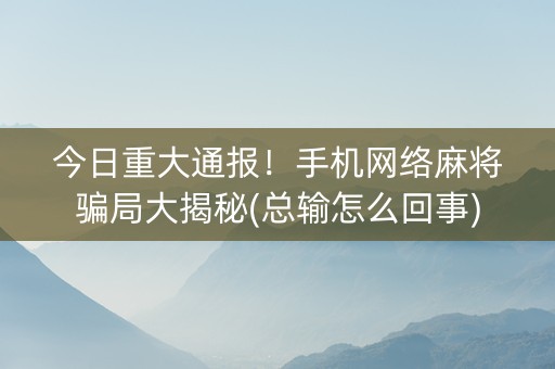 今日重大通报！手机网络麻将骗局大揭秘(总输怎么回事)