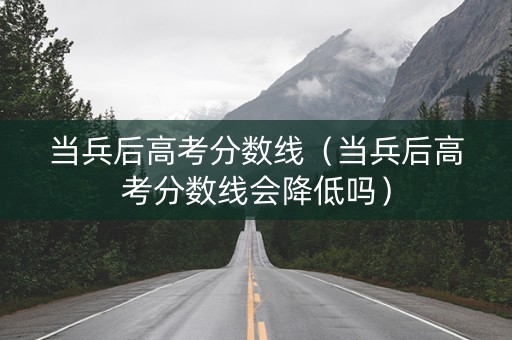 当兵后高考分数线（当兵后高考分数线会降低吗）