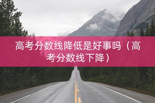 高考分数线降低是好事吗（高考分数线下降）