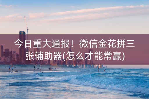 今日重大通报！微信金花拼三张辅助器(怎么才能常赢)
