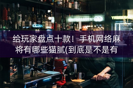 给玩家盘点十款！手机网络麻将有哪些猫腻(到底是不是有挂)