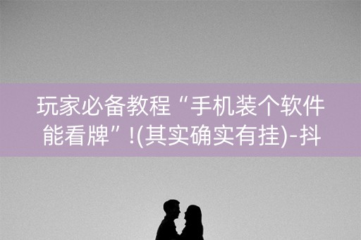 玩家必备教程“手机装个软件能看牌”!(其实确实有挂)-抖音