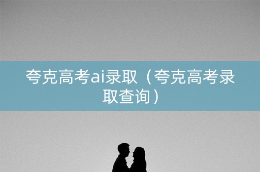 夸克高考ai录取（夸克高考录取查询）