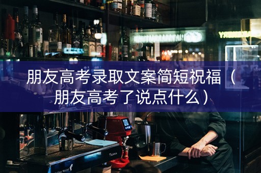 朋友高考录取文案简短祝福（朋友高考了说点什么）