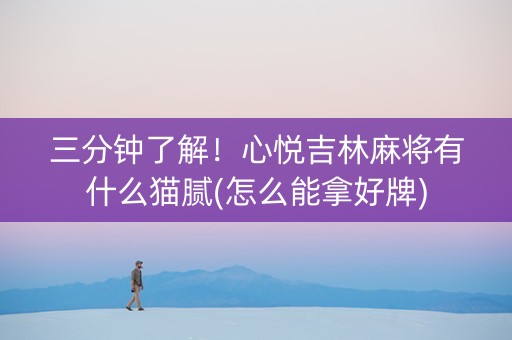 三分钟了解！心悦吉林麻将有什么猫腻(怎么能拿好牌)