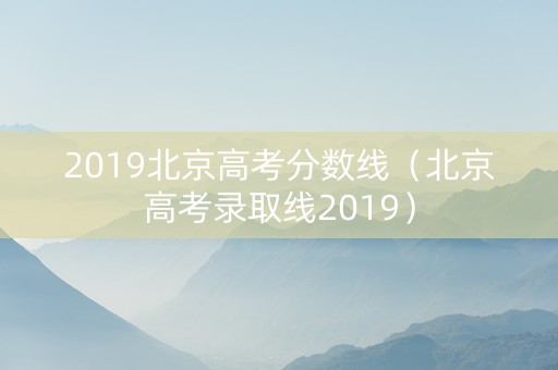 2019北京高考分数线（北京高考录取线2019）