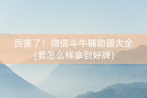 厉害了！微信斗牛辅助器大全(要怎么样拿到好牌)