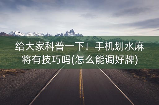 给大家科普一下！手机划水麻将有技巧吗(怎么能调好牌)