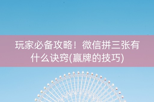 玩家必备攻略！微信拼三张有什么诀窍(赢牌的技巧)