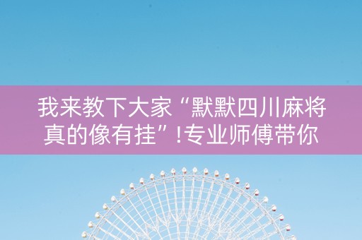 我来教下大家“默默四川麻将真的像有挂”!专业师傅带你一起了解（详细教程）-抖音