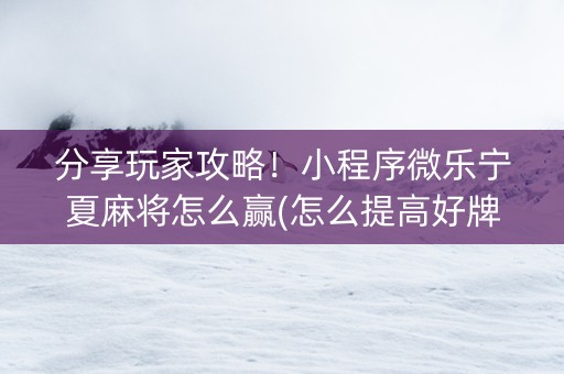分享玩家攻略！小程序微乐宁夏麻将怎么赢(怎么提高好牌率)