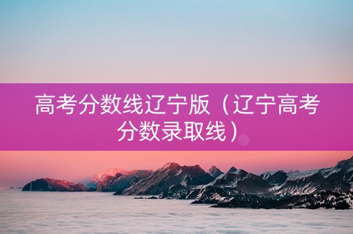 高考分数线辽宁版（辽宁高考分数录取线）