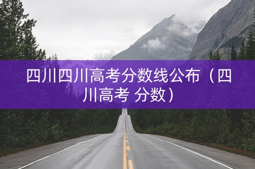 四川四川高考分数线公布（四川高考 分数）