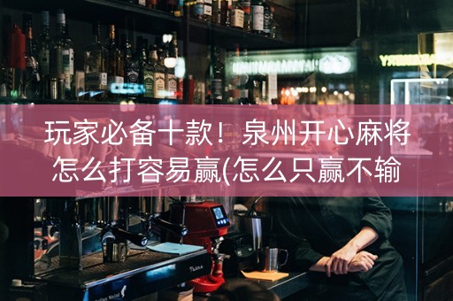 玩家必备十款！泉州开心麻将怎么打容易赢(怎么只赢不输)