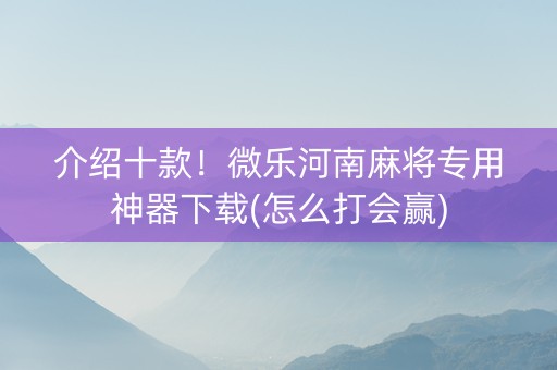 介绍十款！微乐河南麻将专用神器下载(怎么打会赢)