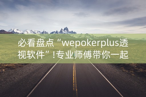 必看盘点“wepokerplus透视软件”!专业师傅带你一起了解（详细教程）-抖音