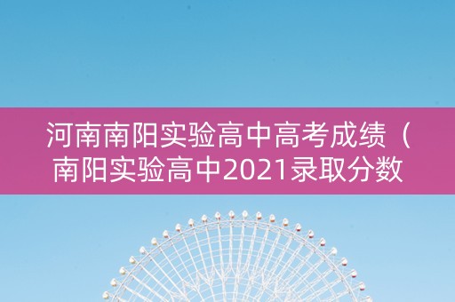 河南南阳实验高中高考成绩（南阳实验高中2021录取分数线）