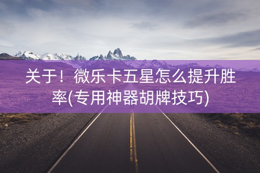 关于！微乐卡五星怎么提升胜率(专用神器胡牌技巧)