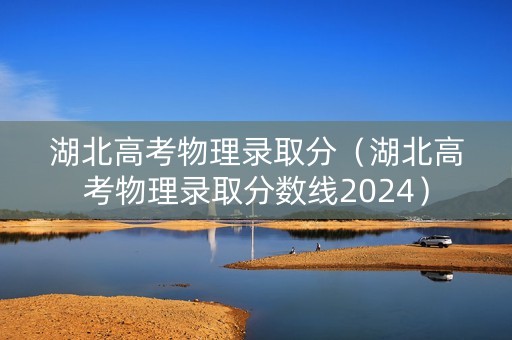 湖北高考物理录取分（湖北高考物理录取分数线2024）