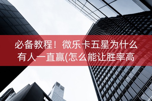 必备教程！微乐卡五星为什么有人一直赢(怎么能让胜率高)