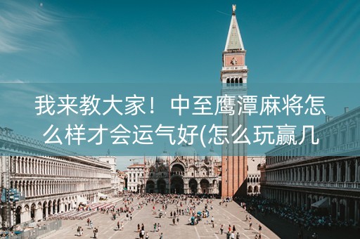我来教大家！中至鹰潭麻将怎么样才会运气好(怎么玩赢几率大)