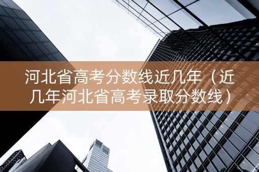 河北省高考分数线近几年（近几年河北省高考录取分数线）
