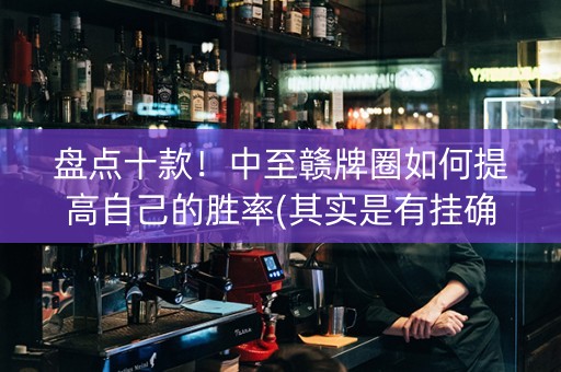 盘点十款！中至赣牌圈如何提高自己的胜率(其实是有挂确实有挂)