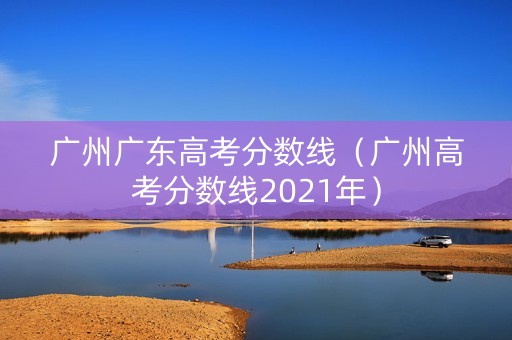 广州广东高考分数线（广州高考分数线2021年）