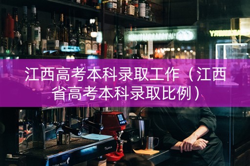 江西高考本科录取工作（江西省高考本科录取比例）