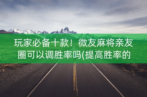 玩家必备十款！微友麻将亲友圈可以调胜率吗(提高胜率的方法)