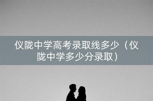 仪陇中学高考录取线多少（仪陇中学多少分录取）
