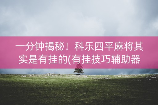 一分钟揭秘！科乐四平麻将其实是有挂的(有挂技巧辅助器)