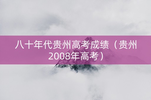 八十年代贵州高考成绩（贵州2008年高考）