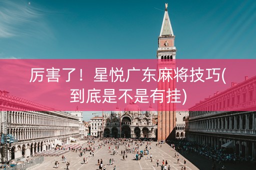 厉害了！星悦广东麻将技巧(到底是不是有挂)