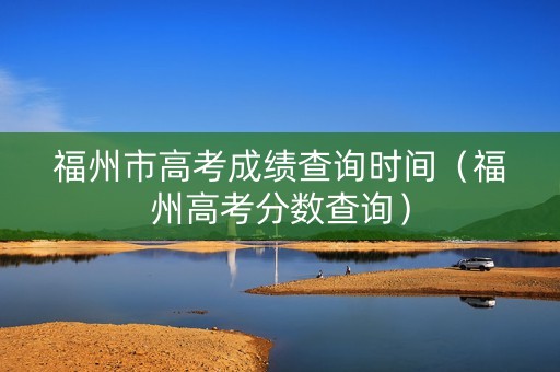 福州市高考成绩查询时间（福州高考分数查询）