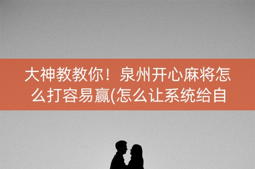 大神教教你！泉州开心麻将怎么打容易赢(怎么让系统给自己好牌)